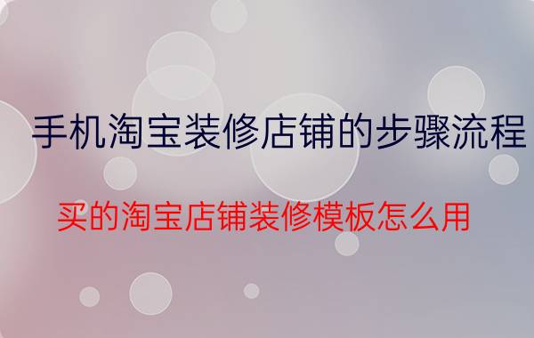 手机淘宝装修店铺的步骤流程 买的淘宝店铺装修模板怎么用？